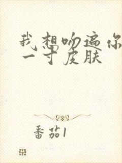 我想吻遍你的每一寸皮肤