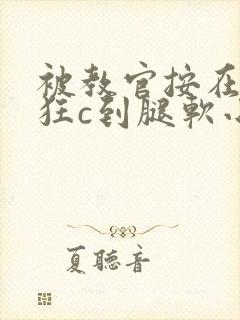 被教官按在寝室狂c到腿软小说