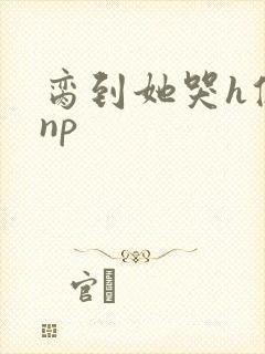 脔到她哭h修仙np