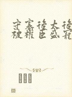 守寡后太后娘娘被权臣盛宠了免费