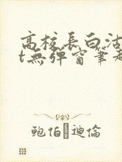 高校长白沽txt无弹窗笔趣阁