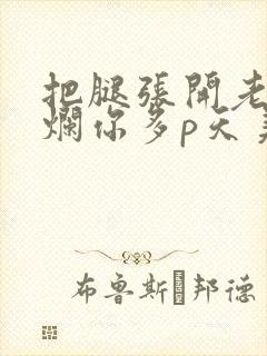 把腿张开老子臊烂你多p天美传媒