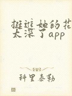 挺进她的花苞啊太深了app