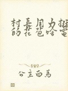 村长用力挺进她的花苞啥电视