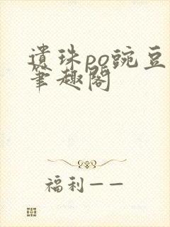 遗珠po豌豆荚笔趣阁