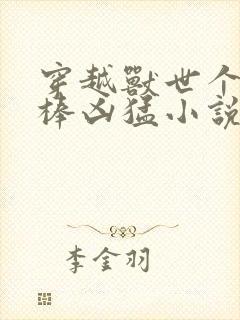 穿越兽世个个巨棒凶猛小说