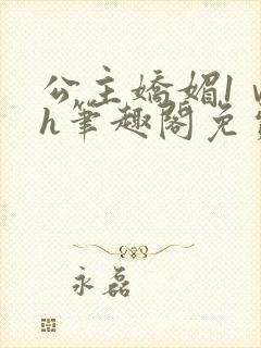 公主娇媚1ⅴ1h笔趣阁免费阅读