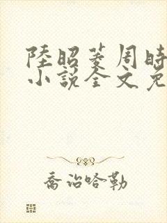 陆昭菱周时阅的小说全文免费阅读