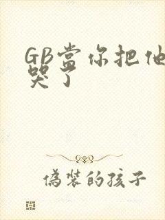GB当你把他抄哭了