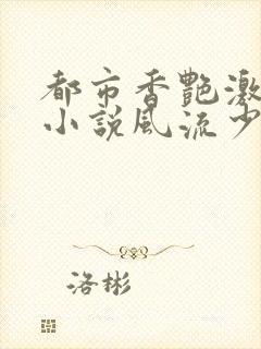 都市香艳激情肉小说风流少年小说