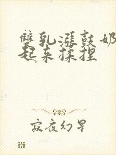 双乳涨鼓奶头翘起来揉捏