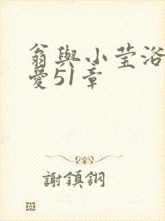 翁与小莹浴室欢爱51章