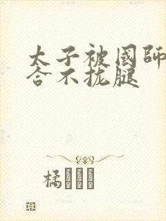 太子被国师c到合不拢腿