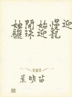 她开始慢迎迎合骊珠迎龙