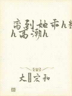 脔到她乖h粗话h高潮h