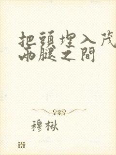 把头埋入茂密的两腿之间