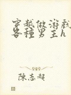 穿越做游戏要和各种男主h