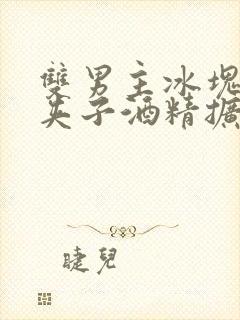 双男主冰块棉签夹子酒精扩张器