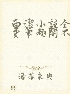 白洁小说全文免费笔趣阁不知所措