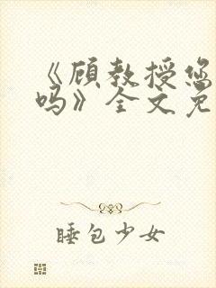 《顾教授您睡了吗》全文免费阅读