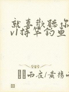 就喜欢听你叫1v1持竿钓鱼