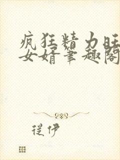 疯狂精力旺盛的女婿笔趣阁小说