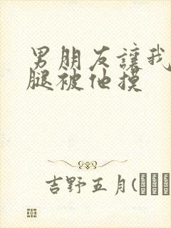 男朋友让我打开腿被他摸