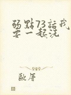 弱点73话我也要一起洗