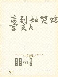 脔到她哭蛇双根宫交h