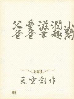 父爱滋润小芹和爸爸笔趣阁全文免费阅读小说