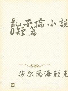 乱子伦小说500短篇