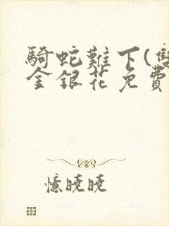 骑蛇难下(双)金银花免费阅读