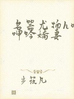 名器尤物h喷汁呻吟娇妻