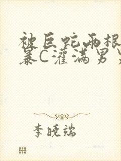 被巨蛇两根强制暴C灌满男男漫画