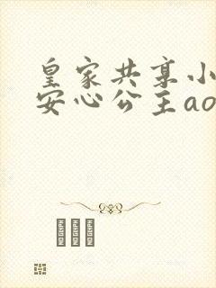 皇家共享小公主安心公主aor免费阅读