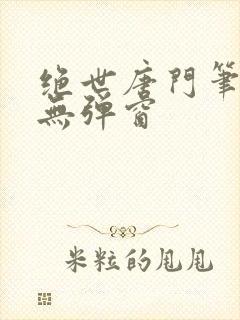 绝世唐门笔趣阁无弹窗