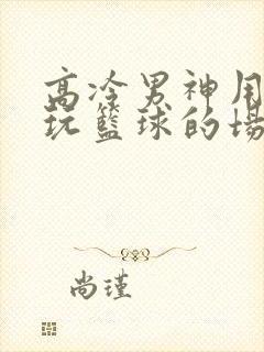 高冷男神用钢笔玩篮球的场景