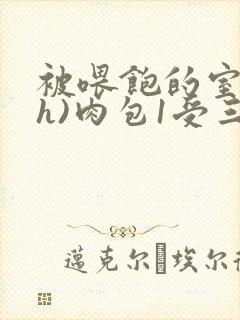 被喂饱的室友(h)肉包1受三攻