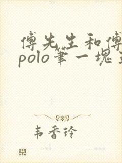 傅先生和傅太太polo笔一块五花肉