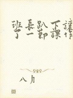 班长趴下让我C了一节课作文