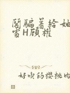 哄骗着给她破了处H顾权