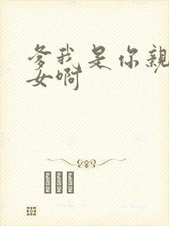 爹我是你亲生闺女啊