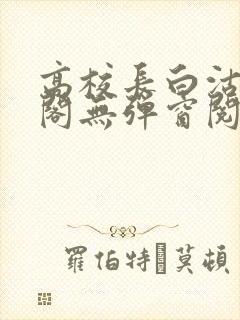 高校长白沽笔趣阁无弹窗阅读