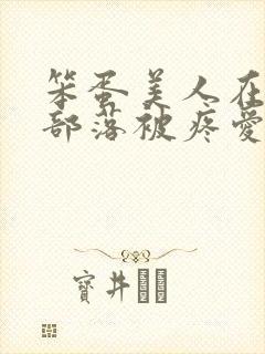 笨蛋美人在兽人部落被疼爱的日子