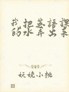 我把英语课代表的水弄出来了