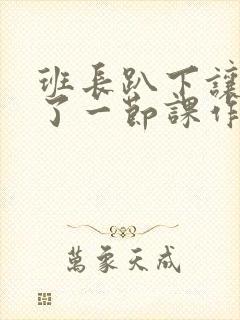 班长趴下让我C了一节课作文