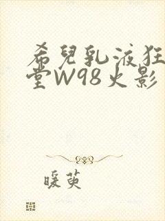 希儿乳液狂飙天堂W98火影