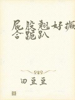 屁股翘好撅高迎合跪趴