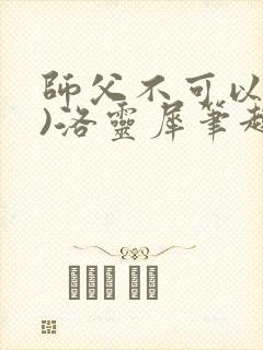 师父不可以(限)洛灵犀笔趣阁无弹窗