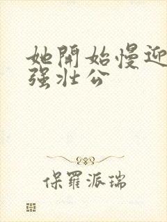 她开始慢迎迎合强壮公